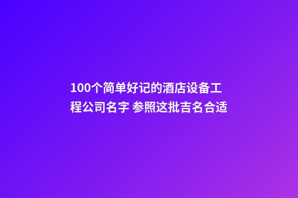 100个简单好记的酒店设备工程公司名字 参照这批吉名合适